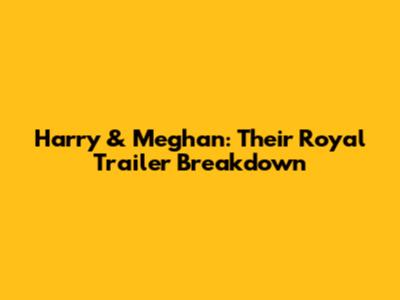 Harry & Meghan: Their Royal Trailer Breakdown