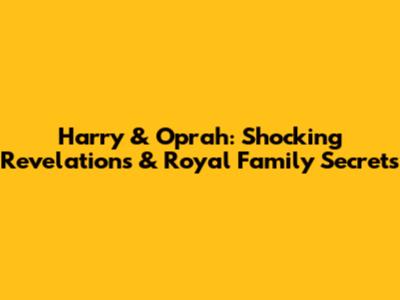 Harry & Oprah: Shocking Revelations & Royal Family Secrets