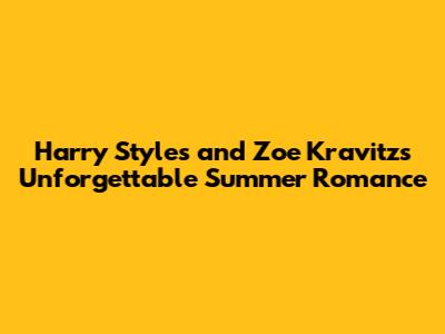 Harry Styles and Zoe Kravitz's Unforgettable Summer Romance