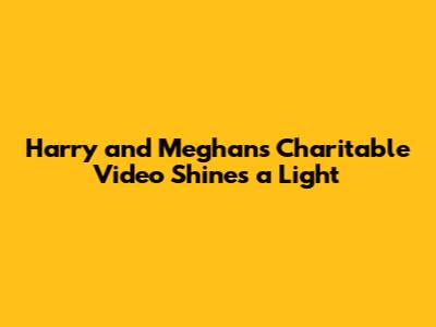 Harry and Meghan's Charitable Video Shines a Light