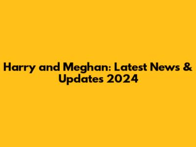 Harry and Meghan: Latest News & Updates 2024