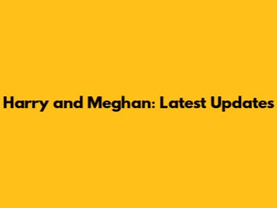 Harry and Meghan: Latest Updates