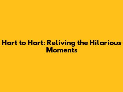 Hart to Hart: Reliving the Hilarious Moments