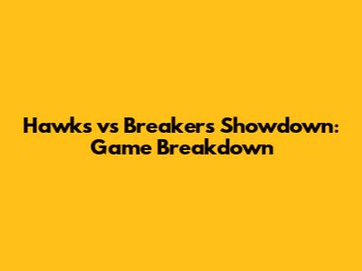 Hawks vs Breakers Showdown: Game Breakdown