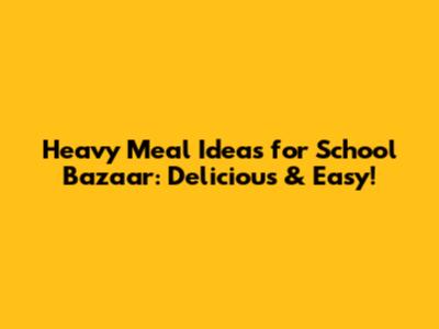 Heavy Meal Ideas for School Bazaar: Delicious & Easy!