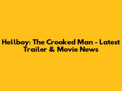 Hellboy: The Crooked Man - Latest Trailer & Movie News