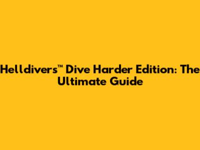 Helldivers™ Dive Harder Edition: The Ultimate Guide