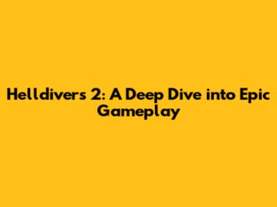 Helldivers 2: A Deep Dive into Epic Gameplay