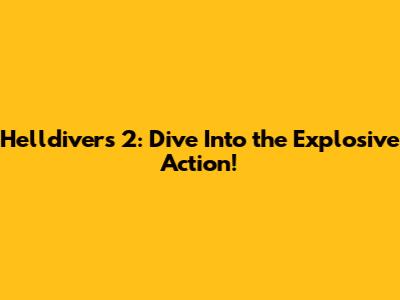 Helldivers 2: Dive Into the Explosive Action!