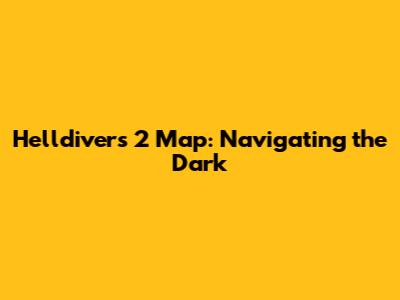 Helldivers 2 Map: Navigating the Dark