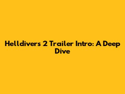 Helldivers 2 Trailer Intro: A Deep Dive