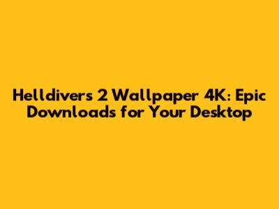 Helldivers 2 Wallpaper 4K: Epic Downloads for Your Desktop