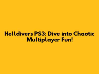 Helldivers PS3: Dive into Chaotic Multiplayer Fun!