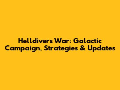 Helldivers War: Galactic Campaign, Strategies & Updates