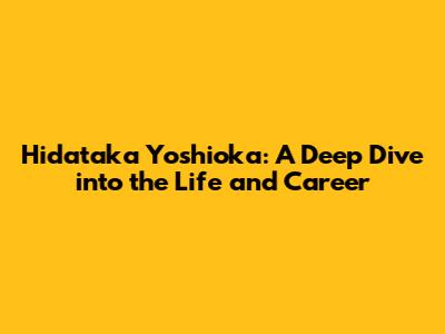 Hidataka Yoshioka: A Deep Dive into the Life and Career