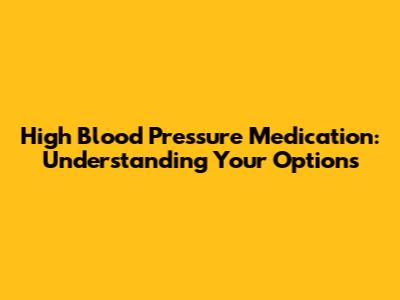 High Blood Pressure Medication: Understanding Your Options