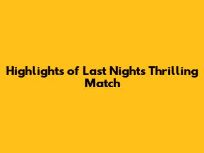Highlights of Last Night's Thrilling Match