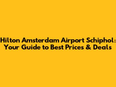 Hilton Amsterdam Airport Schiphol: Your Guide to Best Prices & Deals