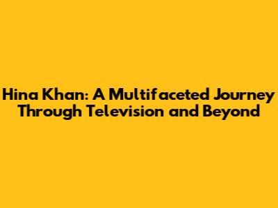 Hina Khan: A Multifaceted Journey Through Television and Beyond