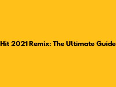 Hit 2021 Remix: The Ultimate Guide