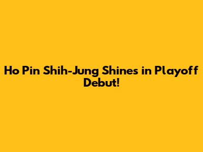Ho Pin Shih-Jung Shines in Playoff Debut!