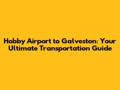 Hobby Airport to Galveston: Your Ultimate Transportation Guide