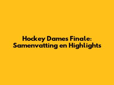 Hockey Dames Finale: Samenvatting en Highlights