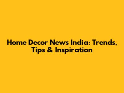 Home Decor News India: Trends, Tips & Inspiration