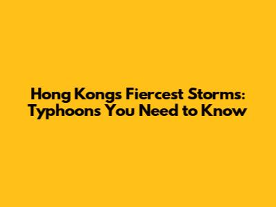 Hong Kong's Fiercest Storms: Typhoons You Need to Know