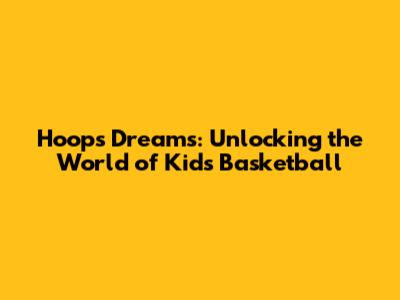 Hoops Dreams: Unlocking the World of Kids Basketball