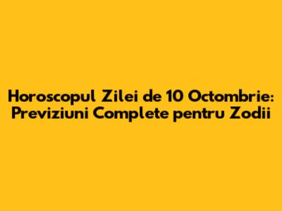 Horoscopul Zilei de 10 Octombrie: Previziuni Complete pentru Zodii