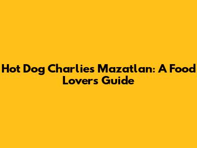 Hot Dog Charlie's Mazatlan: A Food Lover's Guide
