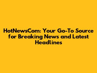 HotNewsCom: Your Go-To Source for Breaking News and Latest Headlines