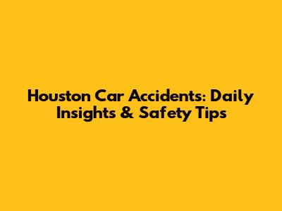 Houston Car Accidents: Daily Insights & Safety Tips