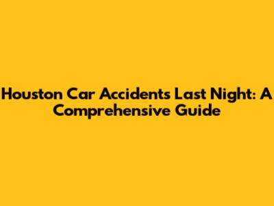 Houston Car Accidents Last Night: A Comprehensive Guide