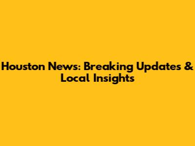 Houston News: Breaking Updates & Local Insights