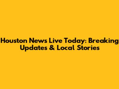 Houston News Live Today: Breaking Updates & Local Stories