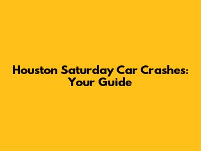 Houston Saturday Car Crashes: Your Guide