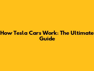 How Tesla Cars Work: The Ultimate Guide
