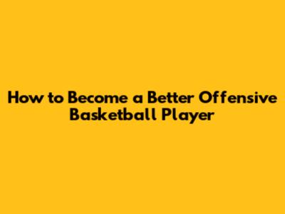 How to Become a Better Offensive Basketball Player