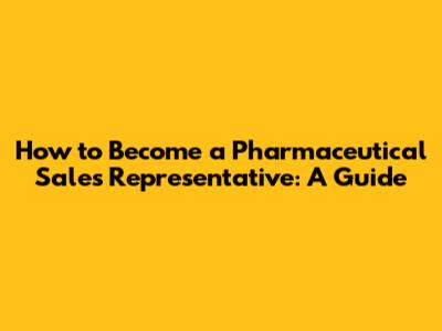 How to Become a Pharmaceutical Sales Representative: A Guide