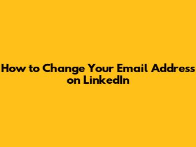 How to Change Your Email Address on LinkedIn
