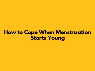 How to Cope When Menstruation Starts Young