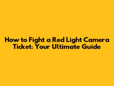 How to Fight a Red Light Camera Ticket: Your Ultimate Guide