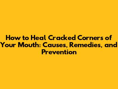 How to Heal Cracked Corners of Your Mouth: Causes, Remedies, and Prevention