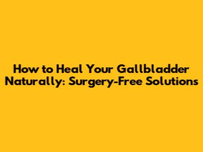 How to Heal Your Gallbladder Naturally: Surgery-Free Solutions