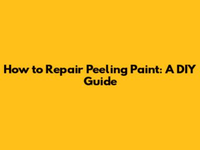How to Repair Peeling Paint: A DIY Guide