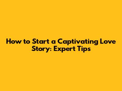 How to Start a Captivating Love Story: Expert Tips
