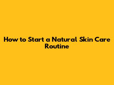 How to Start a Natural Skin Care Routine