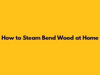 How to Steam Bend Wood at Home